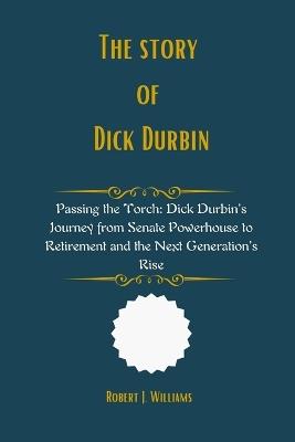 The Story of Dick Durbin: Passing the Torch: Dick Durbin's Journey from Senate Powerhouse to Retirement and the Next Generation's Rise - Robert J Williams - cover