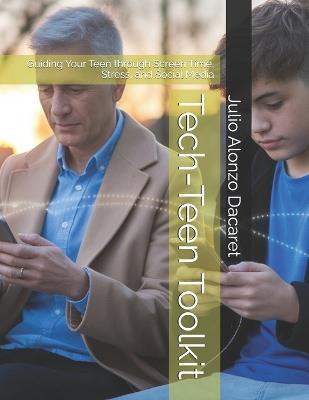 Tech-Teen Toolkit: Guiding Your Teen through Screen Time, Stress, and Social Media - Julio Alonzo Dacaret - cover