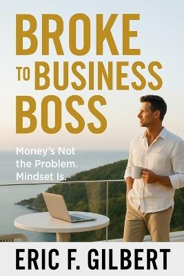 Broke to Business Boss: Money's Not the Problem. Mindset Is - Eric F Gilbert - cover
