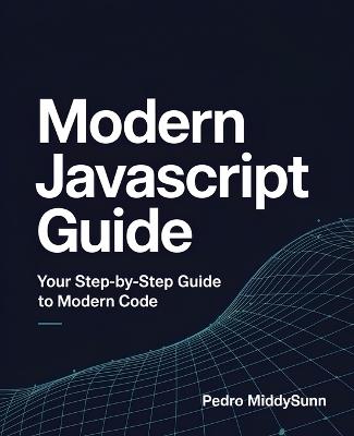 Modern JavaScript Guide: Your Step-by-Step Guide to Modern Code - Pedro Middysunn - cover