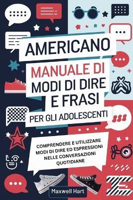 Americano Manuale di Modi di Dire e Frasi Per Gli Adolescenti: Comprendere e utilizzare modi di dire ed espressioni nelle conversazioni quotidiane - Maxwell Hart - cover