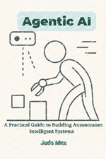 Agentic AI: A Practical Guide to Building Autonomous Intelligent Systems-From Theory to Implementation of Autonomous Artificial intelligence