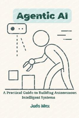 Agentic AI: A Practical Guide to Building Autonomous Intelligent Systems-From Theory to Implementation of Autonomous Artificial intelligence - Jude Max - cover