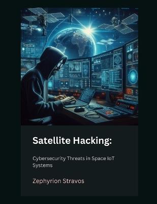Satellite Hacking: Cybersecurity Threats in Space IoT Systems - Zephyrion Stravos - cover