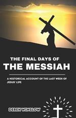 The Final Days of the Messiah: A Historical Account of the Last Week of Jesus' Life: A Historical and Biblical Exploration of Jesus Christ's Final Week, Crucifixion, and Resurrection