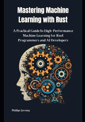 Mastering Machine Learning with Rust: A Practical Guide to High-Performance Machine Learning for Rust Programmers and AI Developers - Phillips Jeremy - cover
