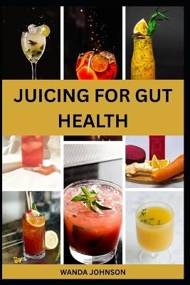 Juicing for Gut Health: Nutritious Fruits Blend to Improve Digestive Health and Prevent Bloating - Wanda Johnson - cover