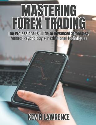 Mastering Forex Trading: The Professional's Guide To Advanced Strategies, Market Psychology & Institutional Techniques - Kevin Lawrence - cover