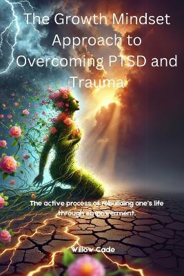 The Growth Mindset Approach to Overcoming PTSD and Trauma: The active process of rebuilding one's life through empowerment. - Willow Cade - cover