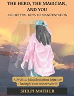 The Hero, the Magician, and You: Archetypal Keys to Manifestation: A Mythic Manifestation Journey Through Your Inner World