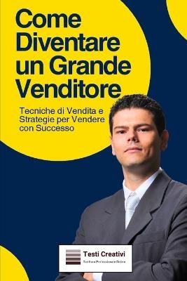 Come Diventare un Grande Venditore: Tecniche di Vendita e Strategie per Vendere con Successo - Testi Creativi - cover