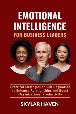 Emotional Intelligence for Business Leaders: Practical Strategies on Self Regulation to Enhance Relationships and Boost Organizational Productivity - Skylar Haven - cover