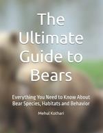 The Ultimate Guide to Bears: Everything You Need to Know About Bear Species, Habitats and Behavior