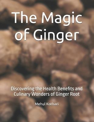 The Magic of Ginger: Discovering the Health Benefits and Culinary Wonders of Ginger Root - Mehul Kothari - cover