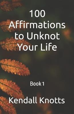 100 Affirmations to Unknot Your Life: Book 1 - Kendall Knotts - cover