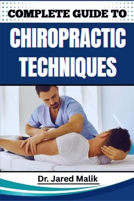 Complete Guide to Chiropractic Techniques: Unlock The Science Of Natural Alignment, Restore Body Balance, Improve Mobility, And Support Lasting Wellness Through Proven Holistic Methods - Jared Malik - cover