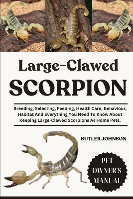 Large-Clawed Scorpion: Breeding, Selecting, Feeding, Health Care, Behaviour, Habitat And Everything You Need To Know About Keeping Large-Clawed Scorpions As Home Pets. - Butler Johnson - cover