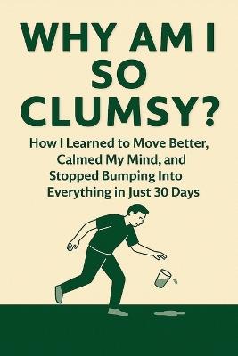 Why Am I So Clumsy?: How I Learned to Move Better, Calmed My Mind, and Stopped Bumping Into Everything in Just 30 Days - Amber Vale - cover