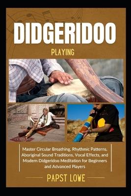 Didgeridoo Playing: Master Circular Breathing, Rhythmic Patterns, Aboriginal Sound Traditions, Vocal Effects, and Modern Didgeridoo Meditation for Beginners and Advanced Players - Papst Lowe - cover