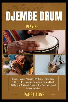 Djembe Drum Playing: Master West African Rhythms, Traditional Patterns, Percussion Exercises, Drum Circle Skills, and Cultural Context for Beginners and Intermediates - Papst Lowe - cover