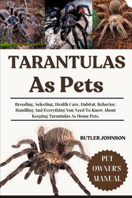 Tarantulas as Pets: Breeding, Selecting, Health Care, Habitat, Behavior, Handling And Everything You Need To Know About Keeping Tarantulas As Home Pets. - Butler Johnson - cover