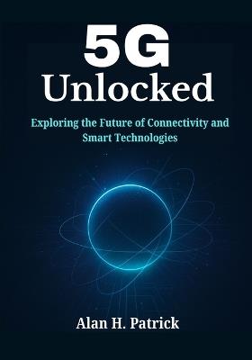 5G Unlocked: Exploring the Future of Connectivity and Smart Technologies - Alan H Patrick - cover