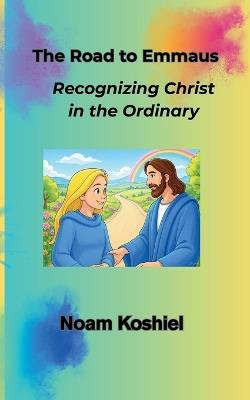 The Road to Emmaus: Recognizing Christ in the Ordinary - Noam Koshiel - cover