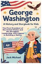 George Washington: A History and Storybook for Kids: The First President of the United States and His Struggles, Leadership, and Legacy in Building a Nation