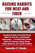 Raising Rabbits for Meat and Fiber: Everything You Need to Know About Raising Rabbits for Food, Fiber, and Sustainable Homesteading - A Practical Guide to Breeds, Health Care, Choosing, Training, Housing, Feeding, Butchering, and Profitable Production