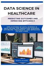 Data Science in Healthcare Predicting Outcomes and Improving Efficiency: Applications of data science in healthcare for predicting diseases, optimizing treatments, and improving patient care