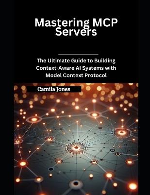 Mastering MCP Servers: The Ultimate Guide to Building Context-Aware AI Systems with Model Context Protocol - Camila Jones - cover