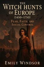 The Witch Hunts of Europe (1450-1750): Fear, Faith, and Social Control