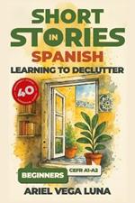 Short Stories in Spanish for Beginners - Learning to Declutter: 40 Progressive Tales That Build Your Spanish Vocabulary While Teaching You How to Simplify Your Space and Mind
