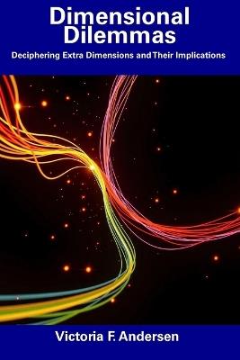 Dimensional Dilemmas: Deciphering Extra Dimensions and Their Implications - Victoria F Andersen - cover