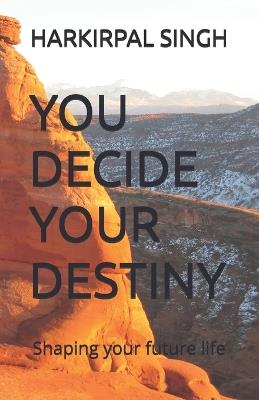You Decide Your Destiny: Shaping your future life - Harkirpal Singh - cover