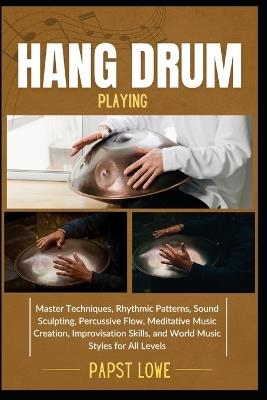 Hang Drum Playing: Master Techniques, Rhythmic Patterns, Sound Sculpting, Percussive Flow, Meditative Music Creation, Improvisation Skills, and World Music Styles for All Levels - Papst Lowe - cover