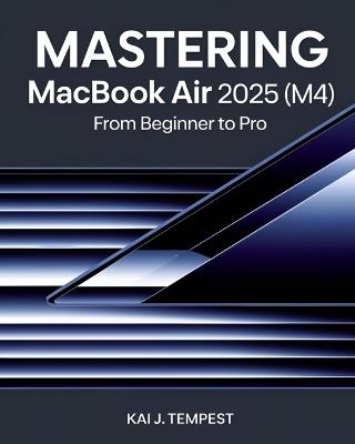 Mastering MacBook Air 2025 (M4) From Beginner To Pro: The Complete Guide to Seamless Setup, Pro Tips, Hidden Tricks, Troubleshooting, and Unlocking Advanced Features for Maximum Performance - Kai J Tempest - cover