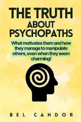 The Truth about Psychopaths: What motivates them and how they manage to manipulate others, even when they seem charming! - Bel Candor - cover