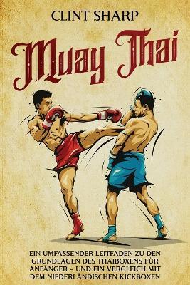 Muay Thai: Ein umfassender Leitfaden zu den Grundlagen des Thaiboxens für Anfänger - und ein Vergleich mit dem niederländischen Kickboxen - Clint Sharp - cover