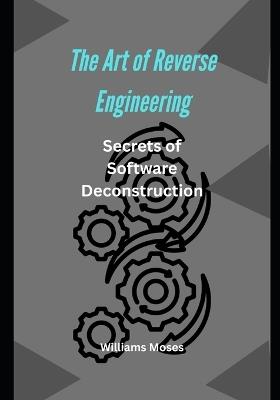 The Art of Reverse Engineering: Unveiling the Secrets of Software Deconstruction Introduction - Williams Moses - cover