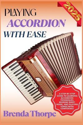 Playing Accordion with Ease: A Step-By-Step Guide To Learning Accordion Techniques, Reading Sheet Music, And Playing Songs With Confidence - Brenda Thorpe - cover