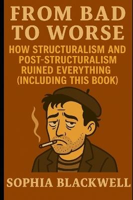 From Bad to Worse: How Structuralism and Post-Structuralism Ruined Everything (Including This Book) - Sophia Blackwell - cover