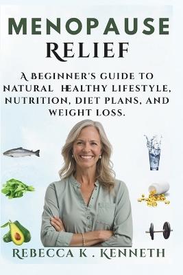 Menopause relief: A Beginner's guide to natural healthy lifestyle, nutrition, diet plans, and weight loss. - Rebecca K Kenneth - cover