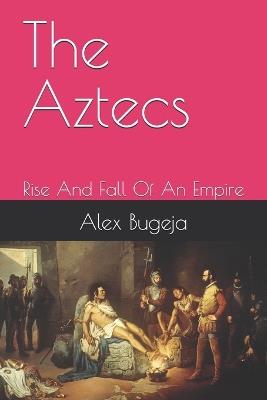 The Aztecs: Rise And Fall Of An Empire - Alex Bugeja - cover