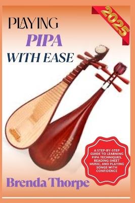 Playing Pipa with Ease: A Step-By-Step Guide To Learning Pipa Techniques, Reading Sheet Music, And Playing Songs With Confidence - Brenda Thorpe - cover