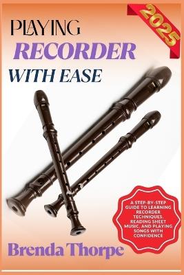 Playing Recorder with Ease: A Step-By-Step Guide To Learning Recorder Techniques, Reading Sheet Music, And Playing Songs With Confidence - Brenda Thorpe - cover