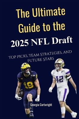 The Ultimate Guide to the 2025 NFL Draft: Top Picks, Team Strategies, and Future Stars - Georgia Cartwright - cover