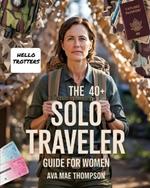 The 40+ Solo Traveler Guide for Women: Navigate the World with Confidence, Curiosity, and Independence