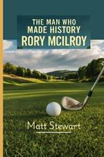 The Man Who Made History: RORY MCILROY: A Story of Perseverance, Triumph and His Golfing Glory in Augusta