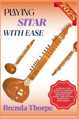 Playing Sitar with Ease: A Step-By-Step Guide To Learning Sitar Techniques, Reading Sheet Music, And Playing Songs With Confidence - Brenda Thorpe - cover